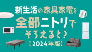 新生活の家具家電を全部『ニトリ』で揃えると？【2024年最新版】
